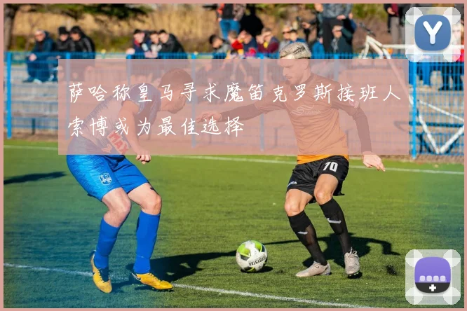 萨哈称皇马寻求魔笛克罗斯接班人索博或为最佳选择