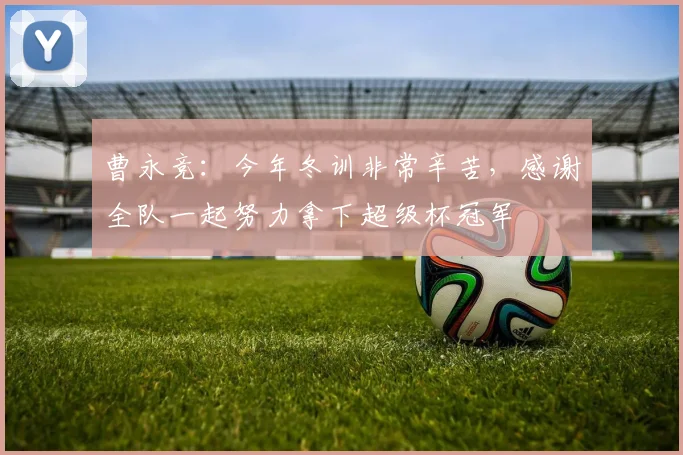 曹永竞：今年冬训非常辛苦，感谢全队一起努力拿下超级杯冠军