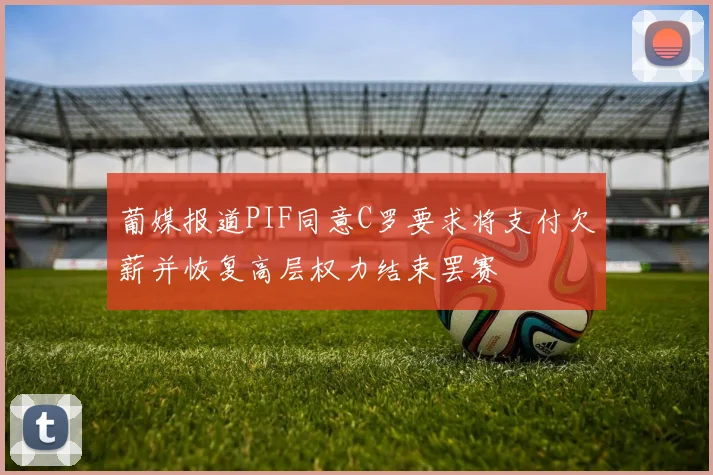 葡媒报道PIF同意C罗要求将支付欠薪并恢复高层权力结束罢赛