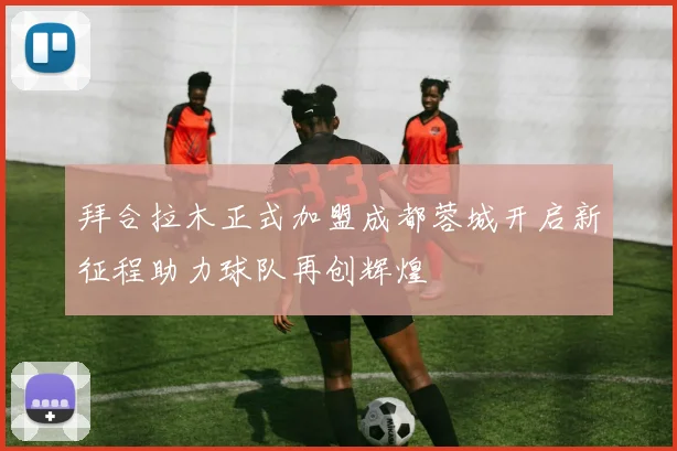 拜合拉木正式加盟成都蓉城开启新征程助力球队再创辉煌