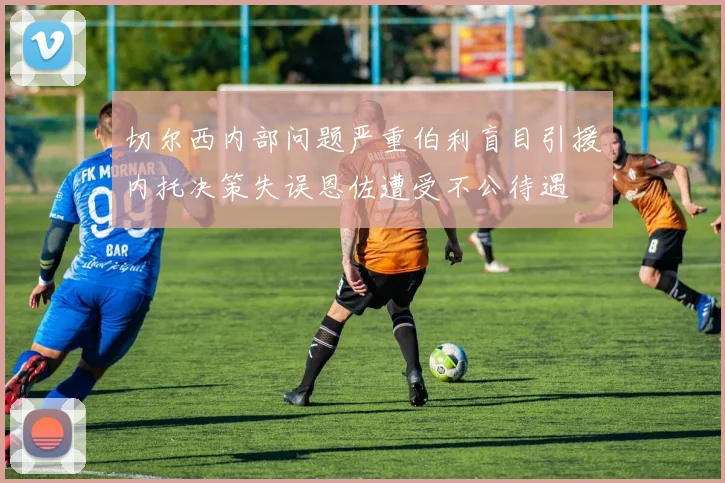 切尔西内部问题严重伯利盲目引援内托决策失误恩佐遭受不公待遇