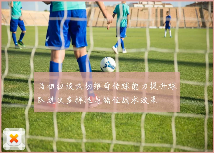马祖拉谈武切维奇传球能力提升球队进攻多样性与错位战术效果
