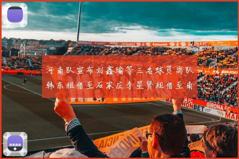 河南队宣布刘鑫瑜等三名球员离队韩东租借至石家庄李星贤租借至南通