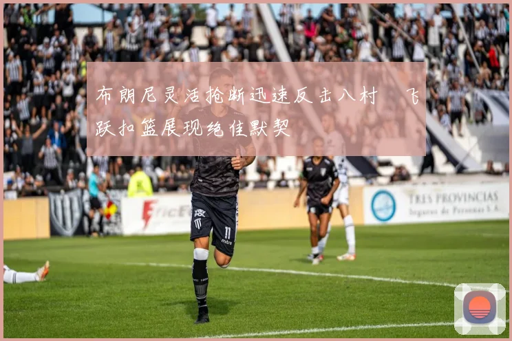 布朗尼灵活抢断迅速反击八村塁飞跃扣篮展现绝佳默契
