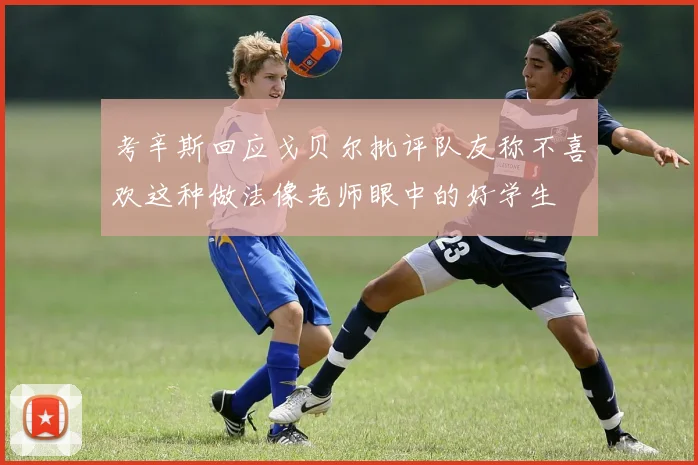 考辛斯回应戈贝尔批评队友称不喜欢这种做法像老师眼中的好学生