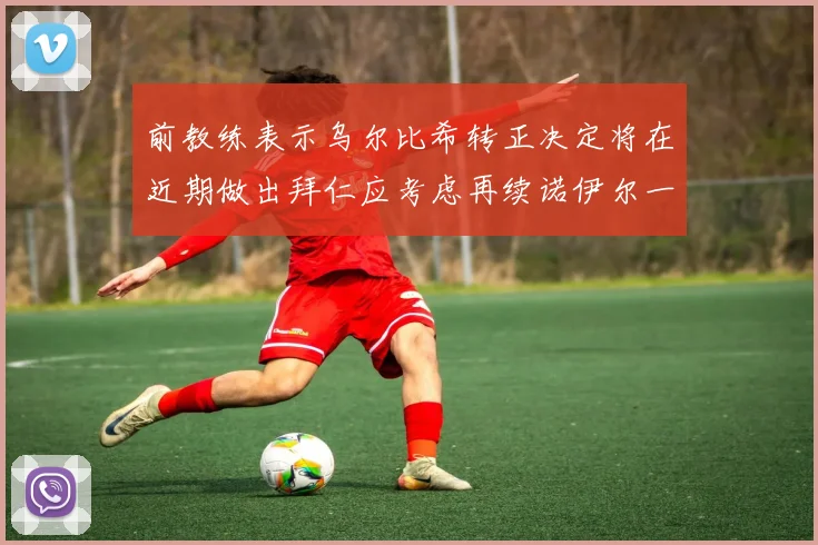 前教练表示乌尔比希转正决定将在近期做出拜仁应考虑再续诺伊尔一年合同