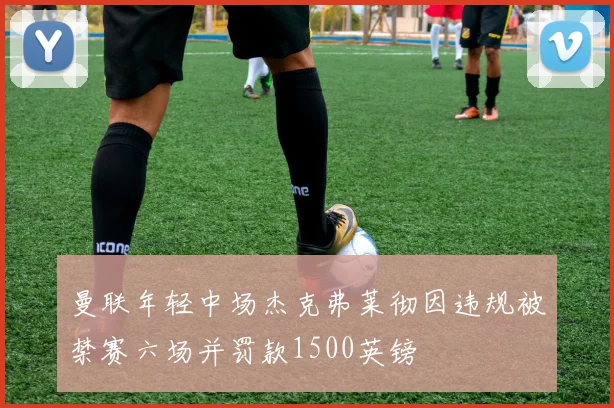 曼联年轻中场杰克弗莱彻因违规被禁赛六场并罚款1500英镑