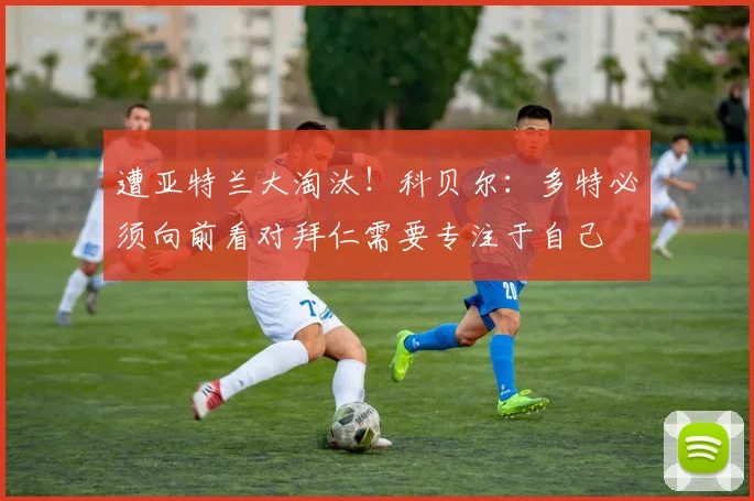遭亚特兰大淘汰！科贝尔：多特必须向前看对拜仁需要专注于自己
