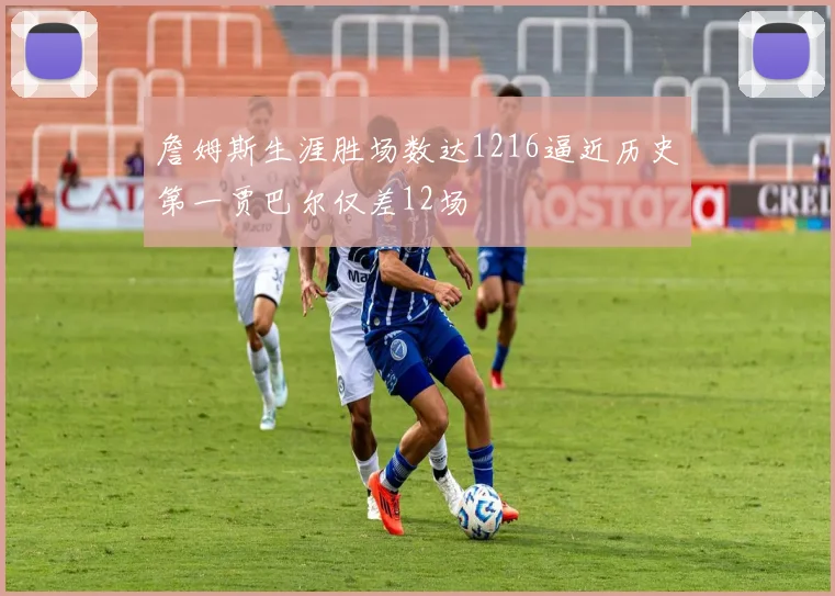 詹姆斯生涯胜场数达1216逼近历史第一贾巴尔仅差12场