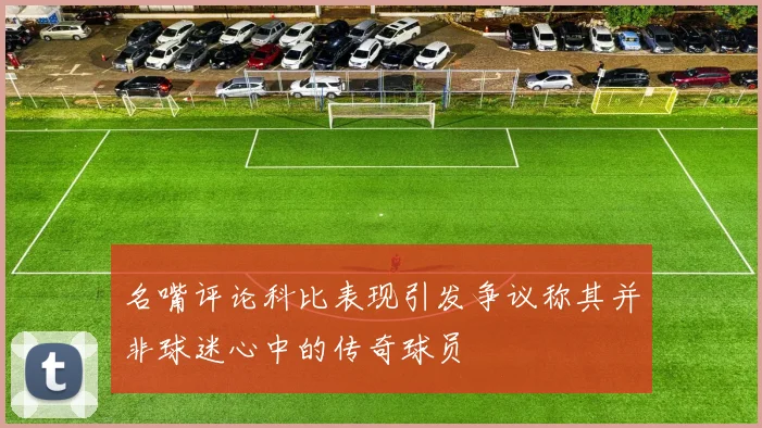 名嘴评论科比表现引发争议称其并非球迷心中的传奇球员