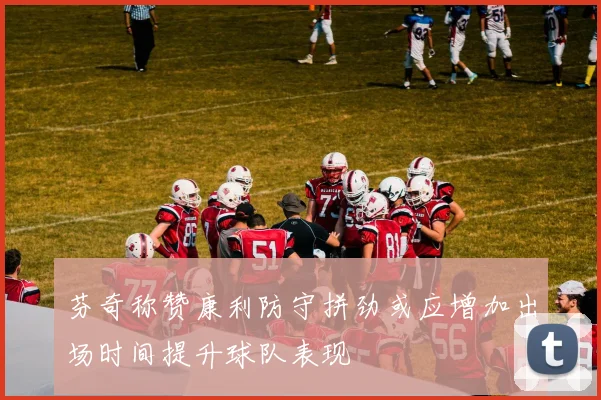 芬奇称赞康利防守拼劲或应增加出场时间提升球队表现