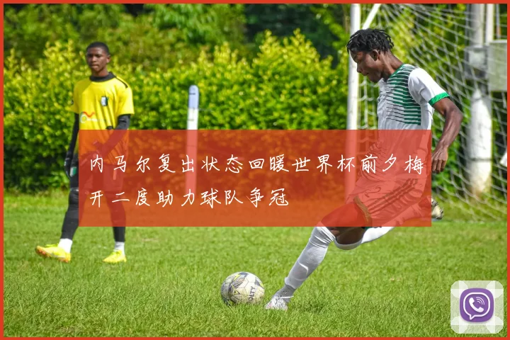 内马尔复出状态回暖世界杯前夕梅开二度助力球队争冠