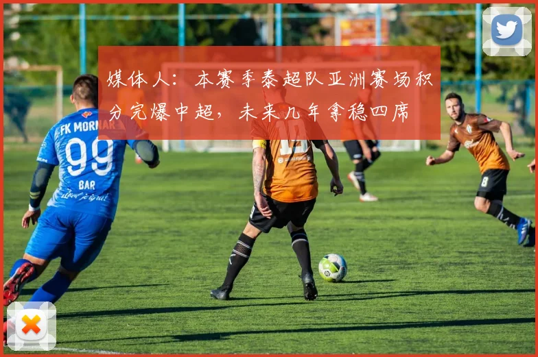 媒体人：本赛季泰超队亚洲赛场积分完爆中超，未来几年拿稳四席