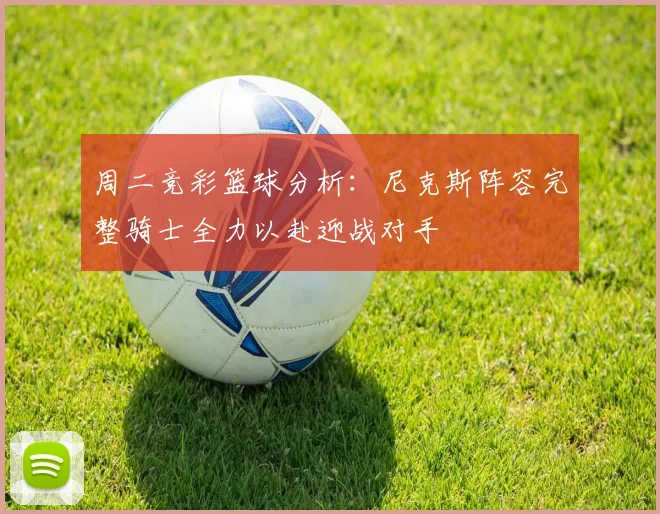 周二竞彩篮球分析：尼克斯阵容完整骑士全力以赴迎战对手