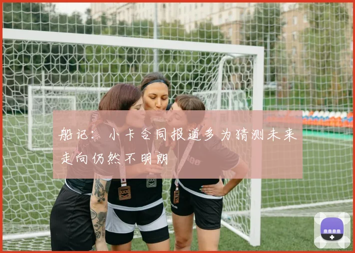 船记：小卡合同报道多为猜测未来走向仍然不明朗