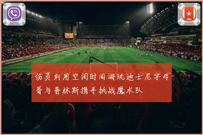 伤员利用空闲时间游玩迪士尼字母哥与普林斯携手挑战魔术队