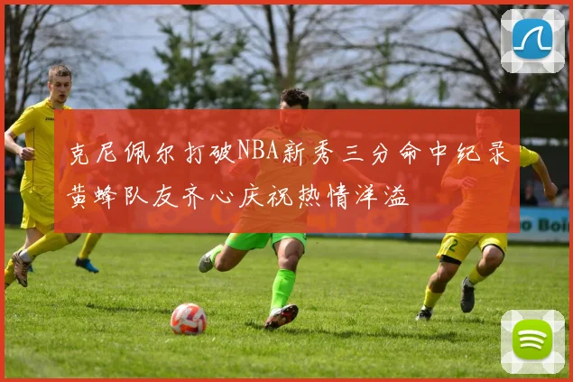 克尼佩尔打破NBA新秀三分命中纪录黄蜂队友齐心庆祝热情洋溢